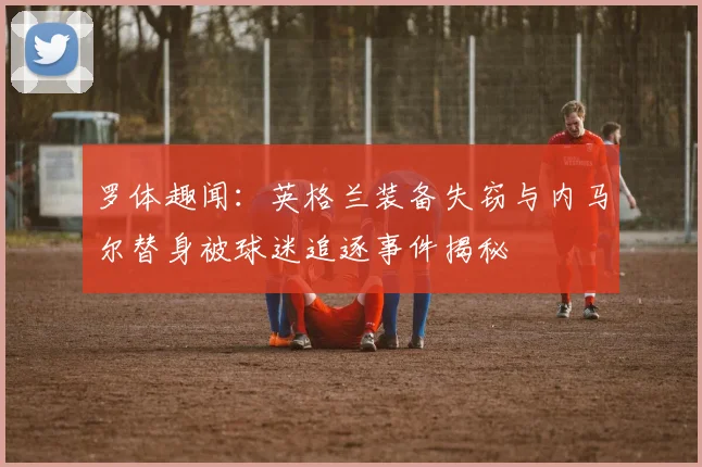 罗体趣闻:英格兰装备失窃与内马尔替身被球迷追逐事件揭秘