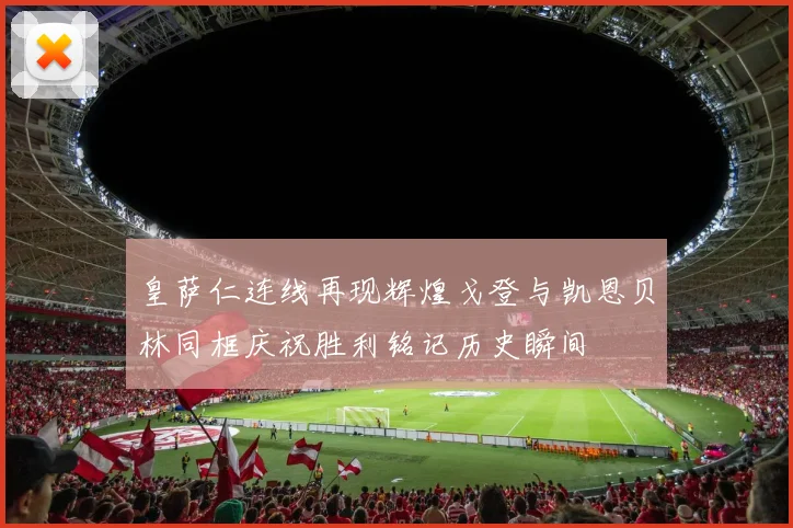 皇萨仁连线再现辉煌戈登与凯恩贝林同框庆祝胜利铭记历史瞬间