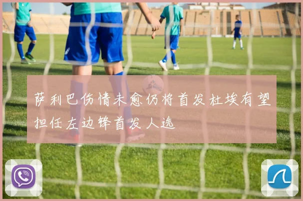 萨利巴伤情未愈仍将首发杜埃有望担任左边锋首发人选