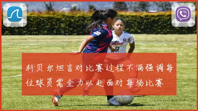 科贝尔坦言对比赛过程不满强调每位球员需全力以赴面对每场比赛