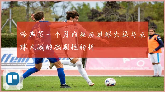 哈弗茨一个月内经历进球失误与点球大战的戏剧性转折