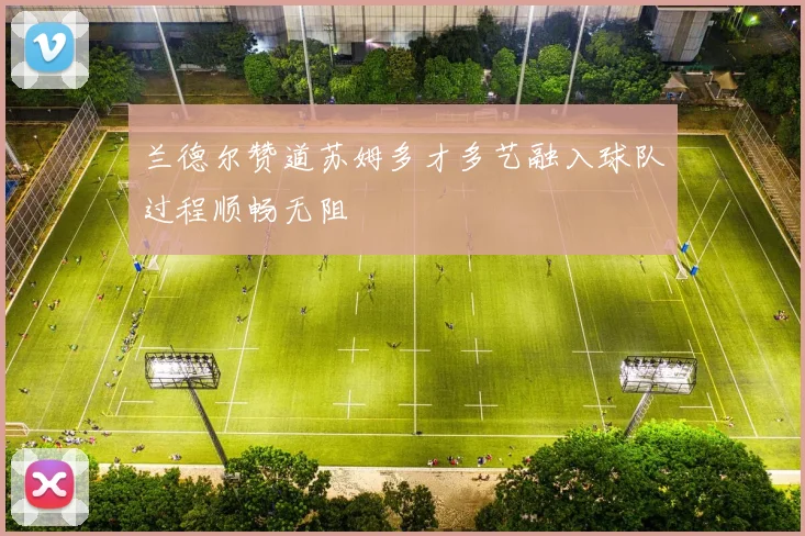 兰德尔赞道苏姆多才多艺融入球队过程顺畅无阻