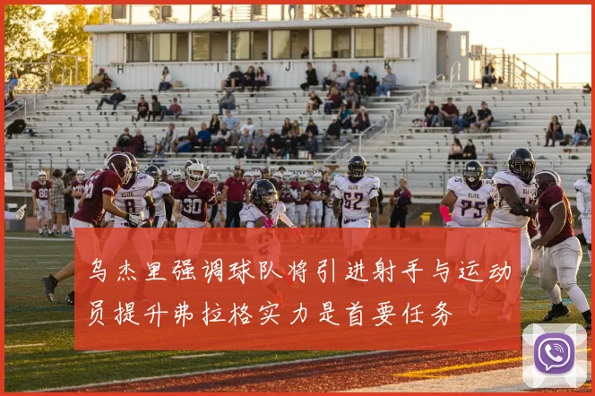 乌杰里强调球队将引进射手与运动员提升弗拉格实力是首要任务