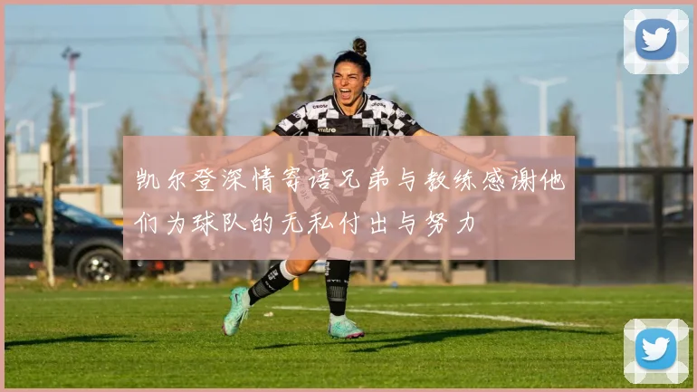 凯尔登深情寄语兄弟与教练感谢他们为球队的无私付出与努力