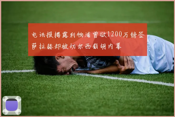 电讯报揭露利物浦曾欲1200万镑签萨拉赫却被切尔西截胡内幕