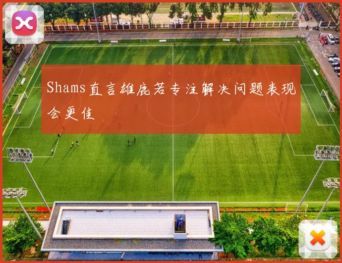 Shams直言雄鹿若专注解决问题表现会更佳