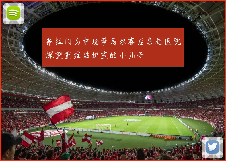 弗拉门戈中场萨乌尔赛后急赴医院探望重症监护室的小儿子