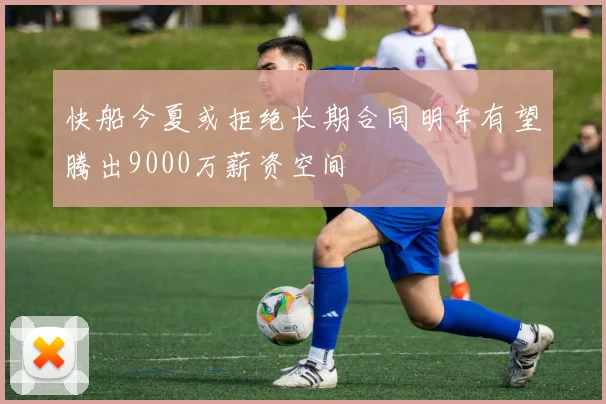 快船今夏或拒绝长期合同明年有望腾出9000万薪资空间