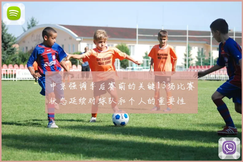 申京强调季后赛前的关键13场比赛状态延续对球队和个人的重要性