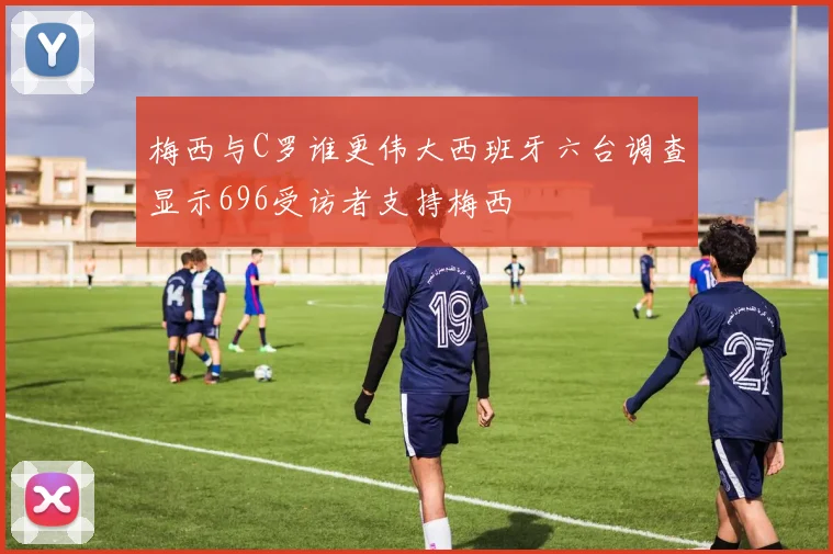 梅西与C罗谁更伟大西班牙六台调查显示696受访者支持梅西