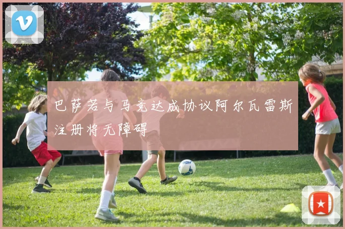 巴萨若与马竞达成协议阿尔瓦雷斯注册将无障碍