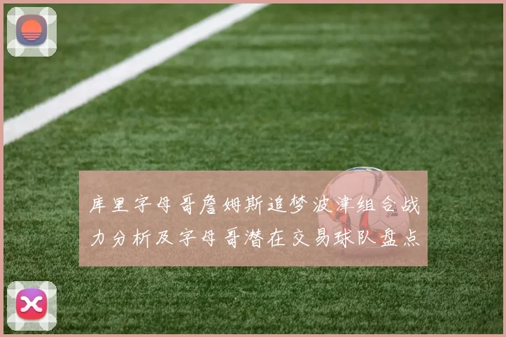 库里字母哥詹姆斯追梦波津组合战力分析及字母哥潜在交易球队盘点