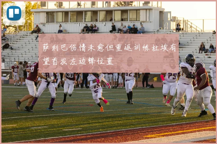 萨利巴伤情未愈但重返训练杜埃有望首发左边锋位置
