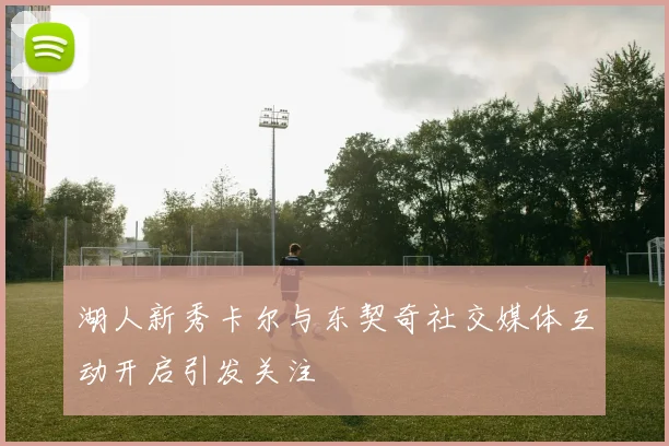 湖人新秀卡尔与东契奇社交媒体互动开启引发关注