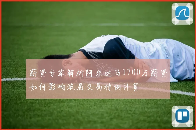 薪资专家解析阿尔达马1700万薪资如何影响浓眉交易特例计算