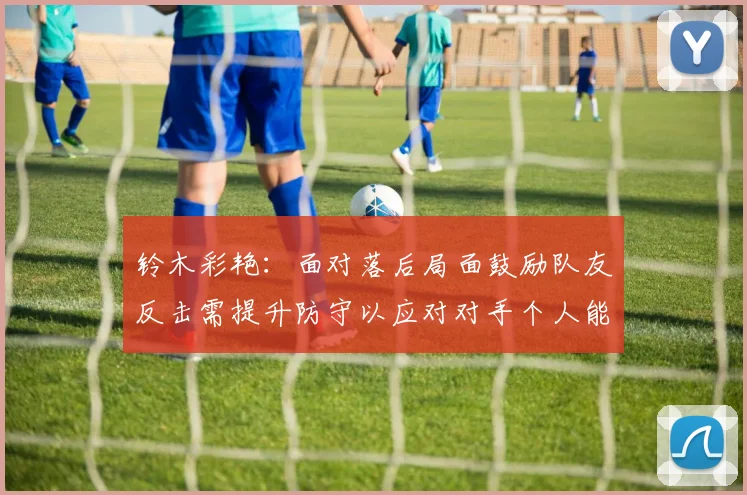 铃木彩艳：面对落后局面鼓励队友反击需提升防守以应对对手个人能力