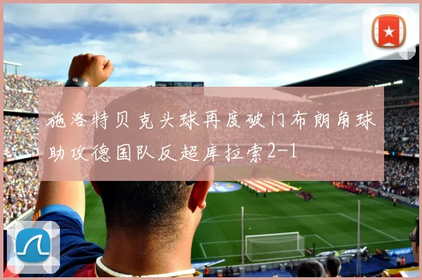 施洛特贝克头球再度破门布朗角球助攻德国队反超库拉索2-1