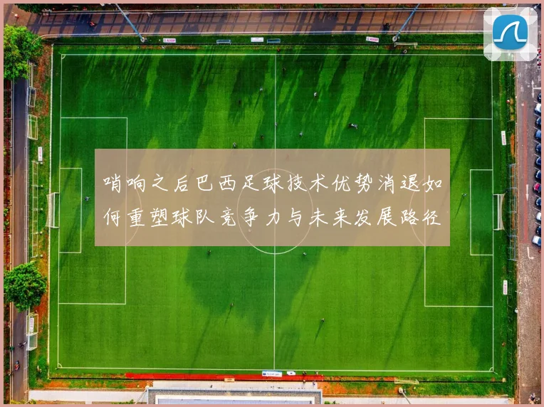 哨响之后巴西足球技术优势消退如何重塑球队竞争力与未来发展路径