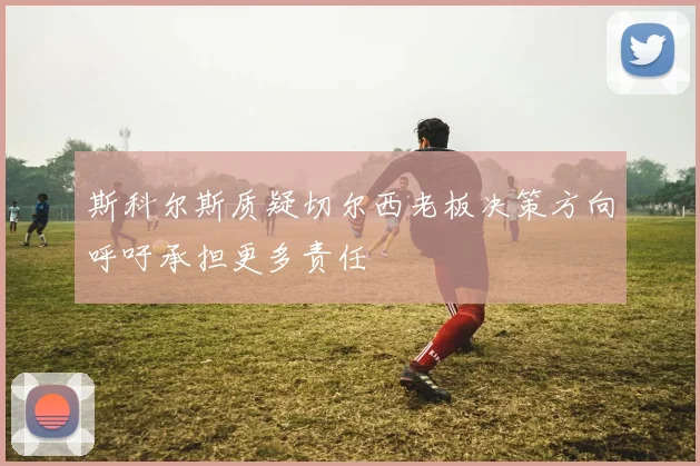 斯科尔斯质疑切尔西老板决策方向呼吁承担更多责任