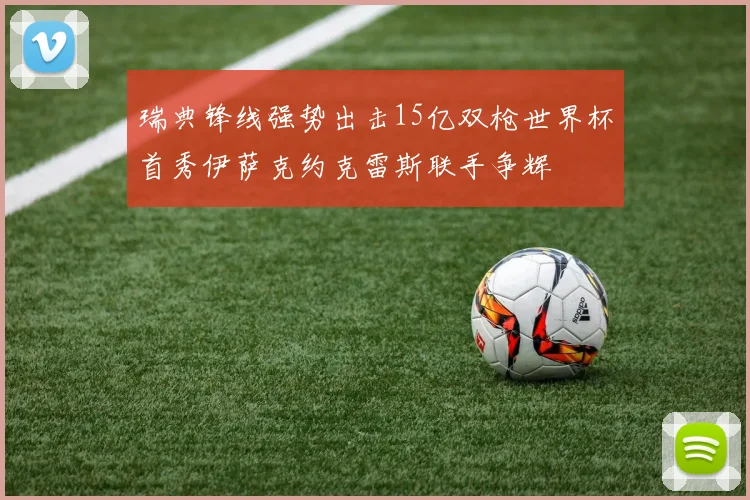 瑞典锋线强势出击15亿双枪世界杯首秀伊萨克约克雷斯联手争辉
