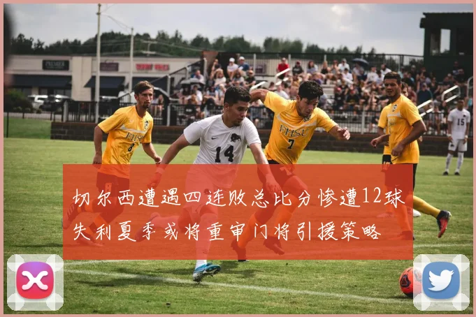 切尔西遭遇四连败总比分惨遭12球失利夏季或将重审门将引援策略