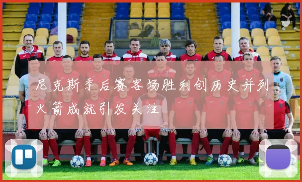 尼克斯季后赛客场胜利创历史并列火箭成就引发关注