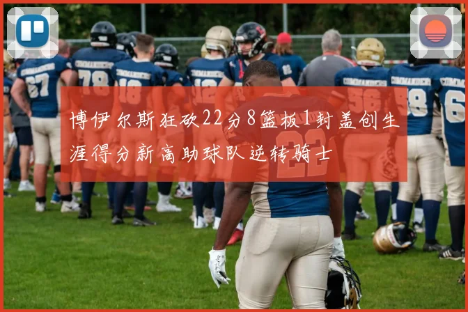 博伊尔斯狂砍22分8篮板1封盖创生涯得分新高助球队逆转骑士