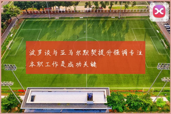 波罗谈与亚马尔默契提升强调专注本职工作是成功关键