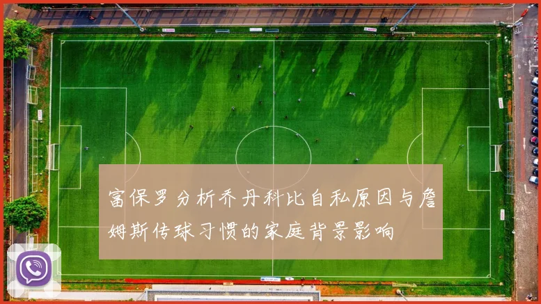 富保罗分析乔丹科比自私原因与詹姆斯传球习惯的家庭背景影响