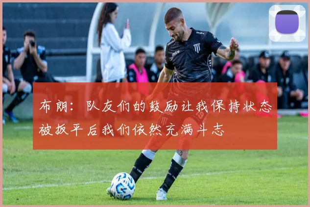 布朗：队友们的鼓励让我保持状态被扳平后我们依然充满斗志