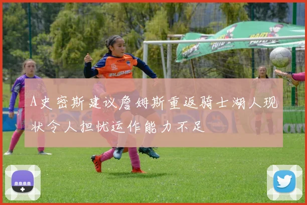 A史密斯建议詹姆斯重返骑士湖人现状令人担忧运作能力不足