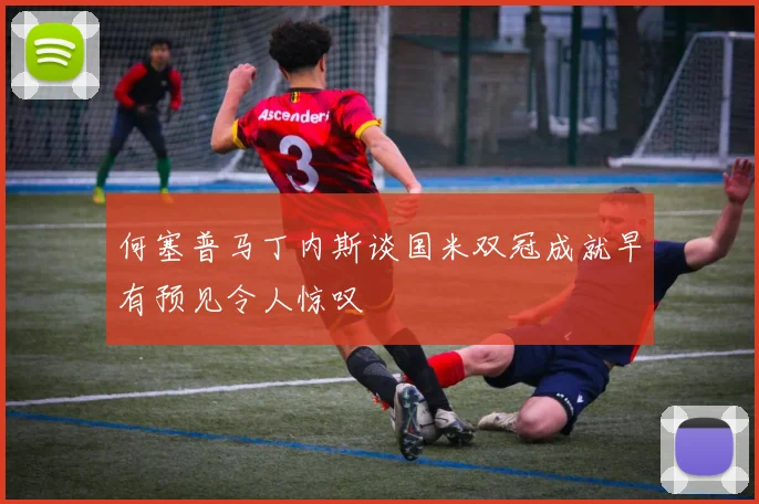 何塞普马丁内斯谈国米双冠成就早有预见令人惊叹