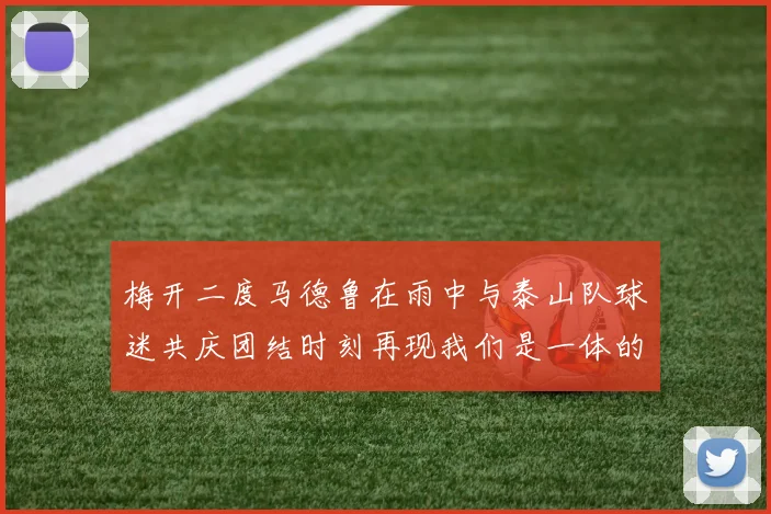梅开二度马德鲁在雨中与泰山队球迷共庆团结时刻再现我们是一体的精神