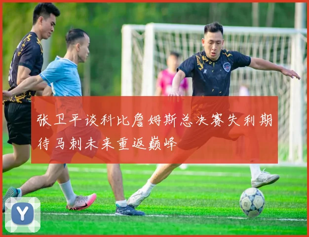张卫平谈科比詹姆斯总决赛失利期待马刺未来重返巅峰