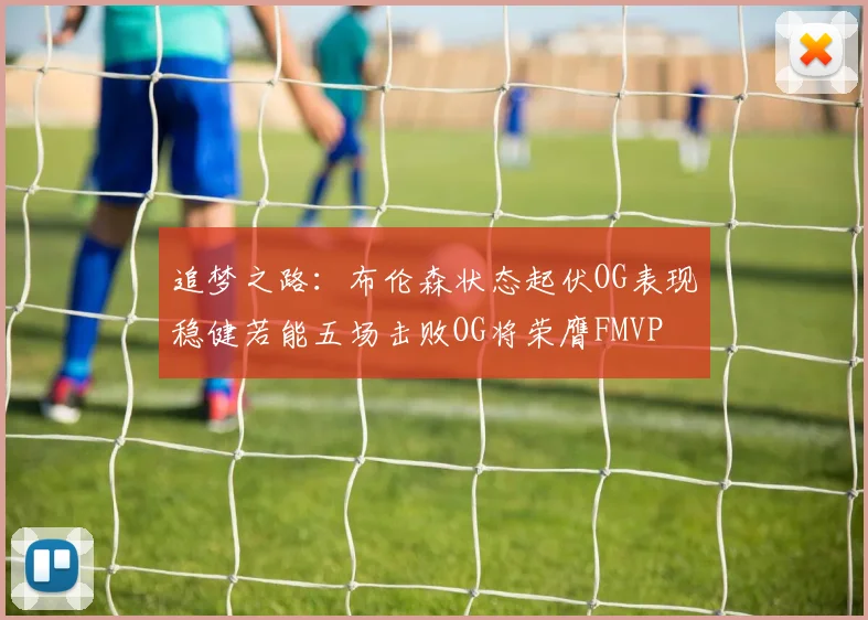 追梦之路：布伦森状态起伏OG表现稳健若能五场击败OG将荣膺FMVP