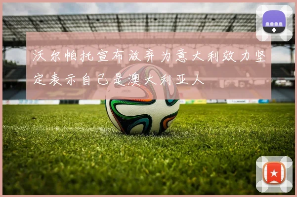 沃尔帕托宣布放弃为意大利效力坚定表示自己是澳大利亚人