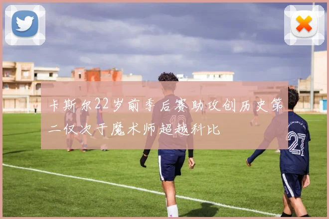 卡斯尔22岁前季后赛助攻创历史第二仅次于魔术师超越科比