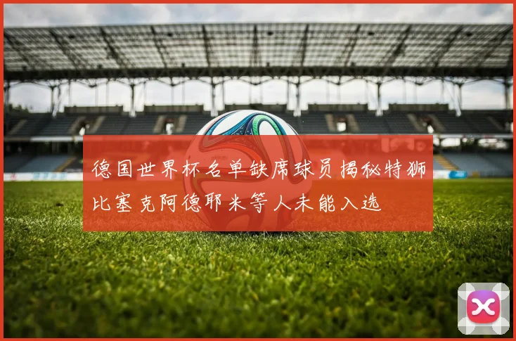 德国世界杯名单缺席球员揭秘特狮比塞克阿德耶米等人未能入选
