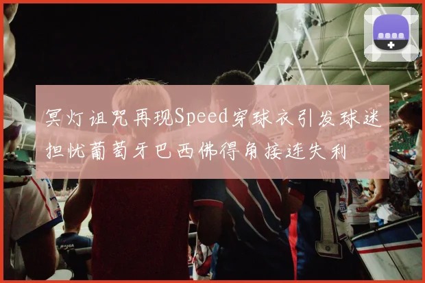 冥灯诅咒再现Speed穿球衣引发球迷担忧葡萄牙巴西佛得角接连失利