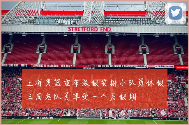上海男篮宣布放假安排小队员休假三周老队员享受一个月假期