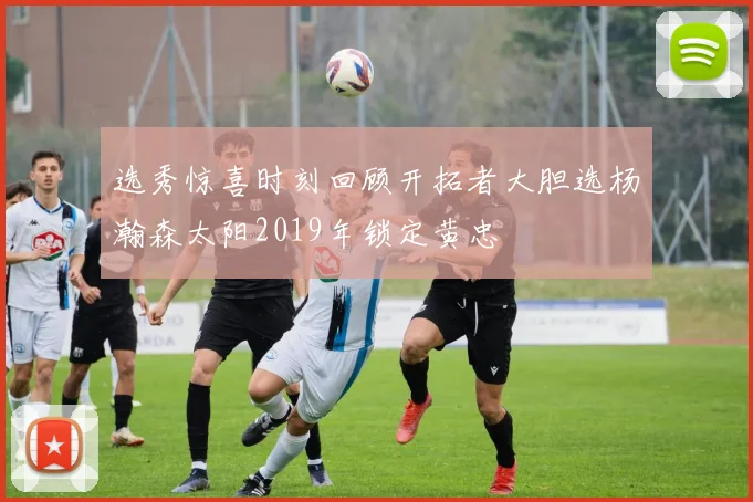 选秀惊喜时刻回顾开拓者大胆选杨瀚森太阳2019年锁定黄忠